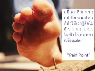 3720 August 2016
เ มื่ อ เ กิ ด ก า ร
เ ป ลี่ ย น แ ป ล ง
ก็ทาให้เรารู้สึกไม่
คุ้ น เ ค ย แ ล ะ
ไ ม่ พึ ง ใ จ ต่ อ ก า ร
เปลี่ยนแปลง
“Pain Point”
 