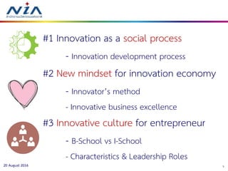 720 August 2016
#1 Innovation as a social process
- Innovation development process
#2 New mindset for innovation economy
- Innovator’s method
- Innovative business excellence
#3 Innovative culture for entrepreneur
- B-School vs I-School
- Characteristics & Leadership Roles
 
