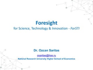 Foresight
for Science, Technology & Innovation - ForSTI
Dr. Ozcan Saritas
osaritas@hse.ru
National Research University Higher School of Economics
 