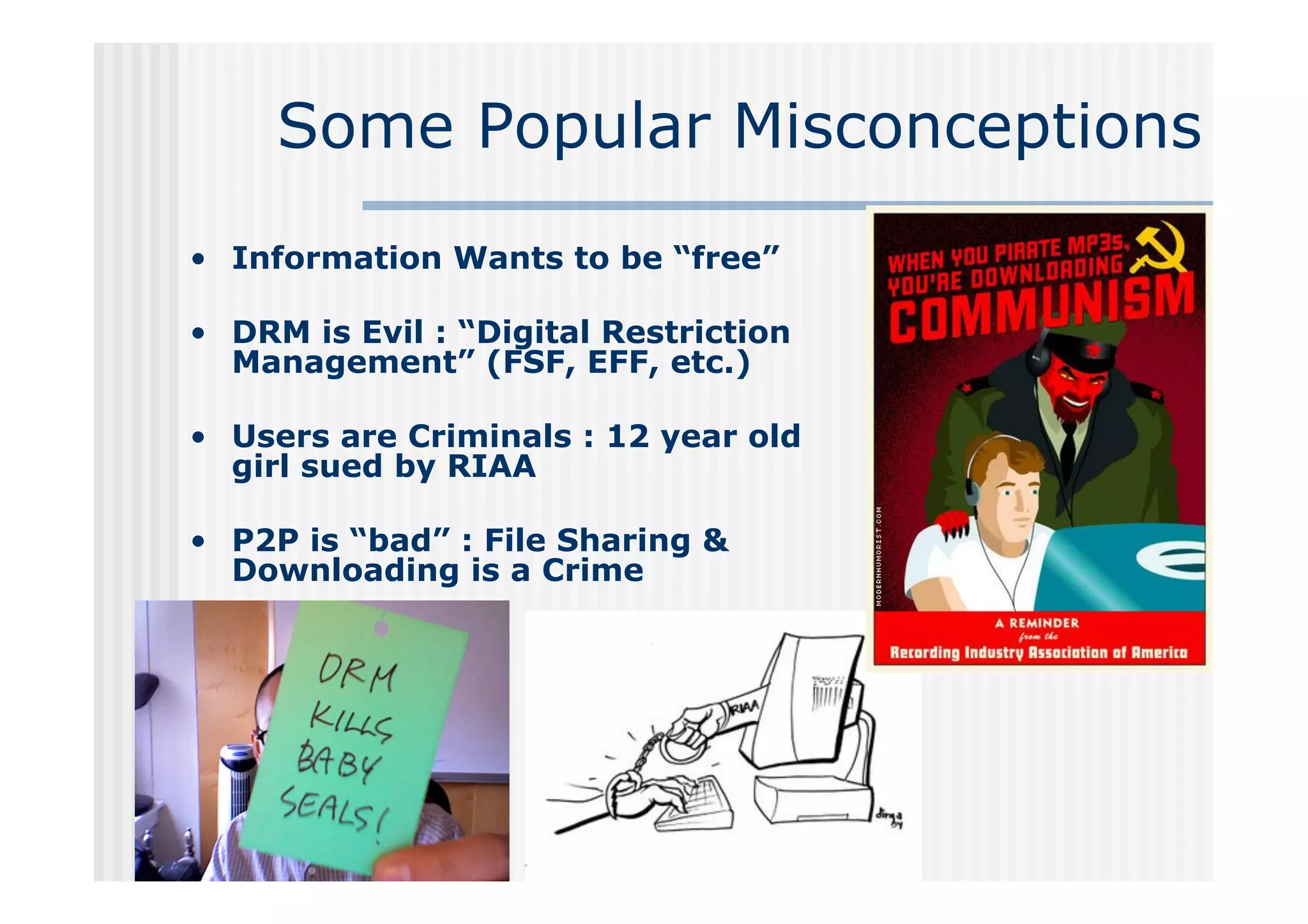 Some Popular Misconceptions
 •  Information Wants to be “free”

 •  DRM is Evil : “Digital Restriction
    Management” (FSF, EFF, etc.)

 •  Users are Criminals : 12 year old
    girl sued by RIAA

 •  P2P is “bad” : File Sharing &
    Downloading is a Crime




                                         Etc.


J.-H. Morin
 