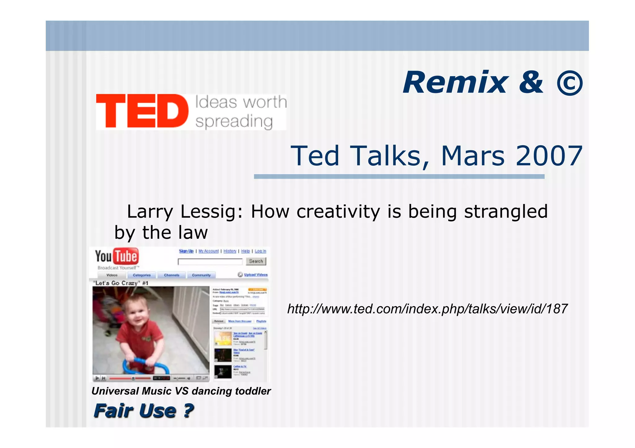 Remix & ©

                                     Ted Talks, Mars 2007
     Larry Lessig: How creativity is being strangled
    by the law



                                     http://www.ted.com/index.php/talks/view/id/187




Universal Music VS dancing toddler

Fair Use ?
 