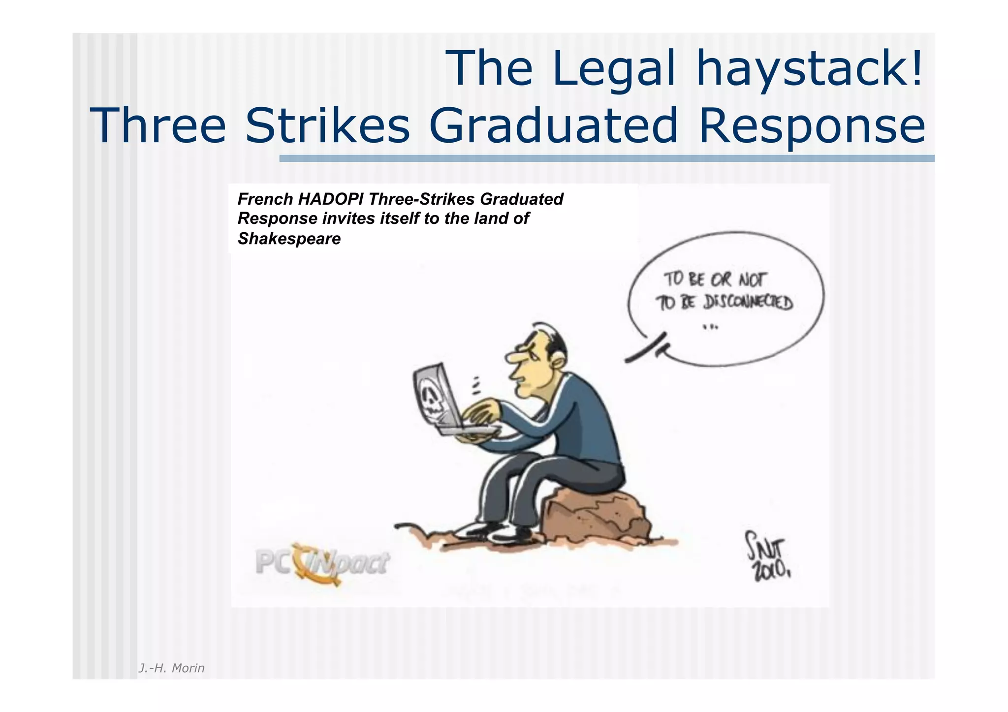 The Legal haystack!
Three Strikes Graduated Response
               French HADOPI Three-Strikes Graduated
               Response invites itself to the land of
               Shakespeare




 J.-H. Morin
 