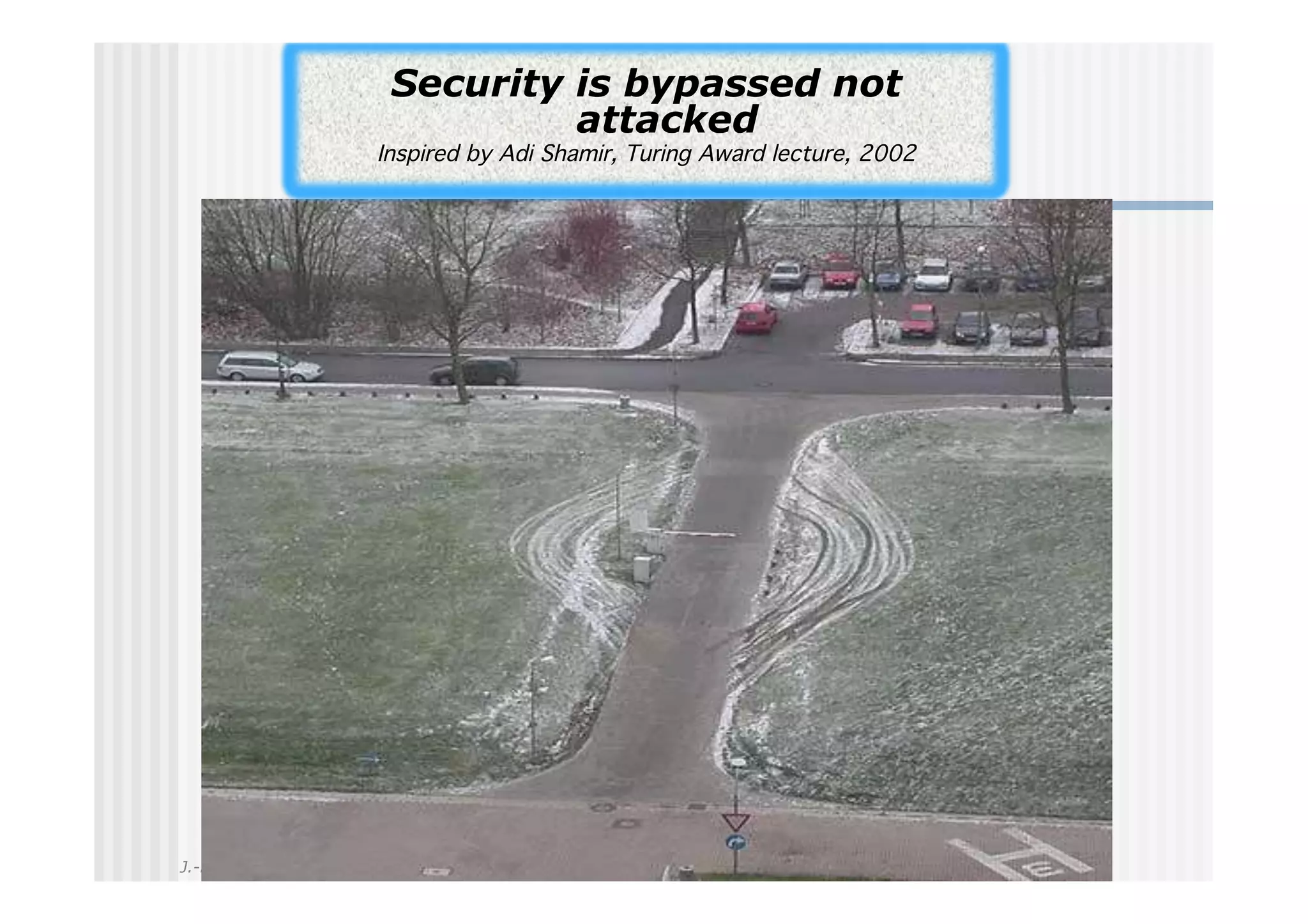 Security is bypassed not
                        attacked
              Inspired by Adi Shamir, Turing Award lecture, 2002!




J.-H. Morin
 