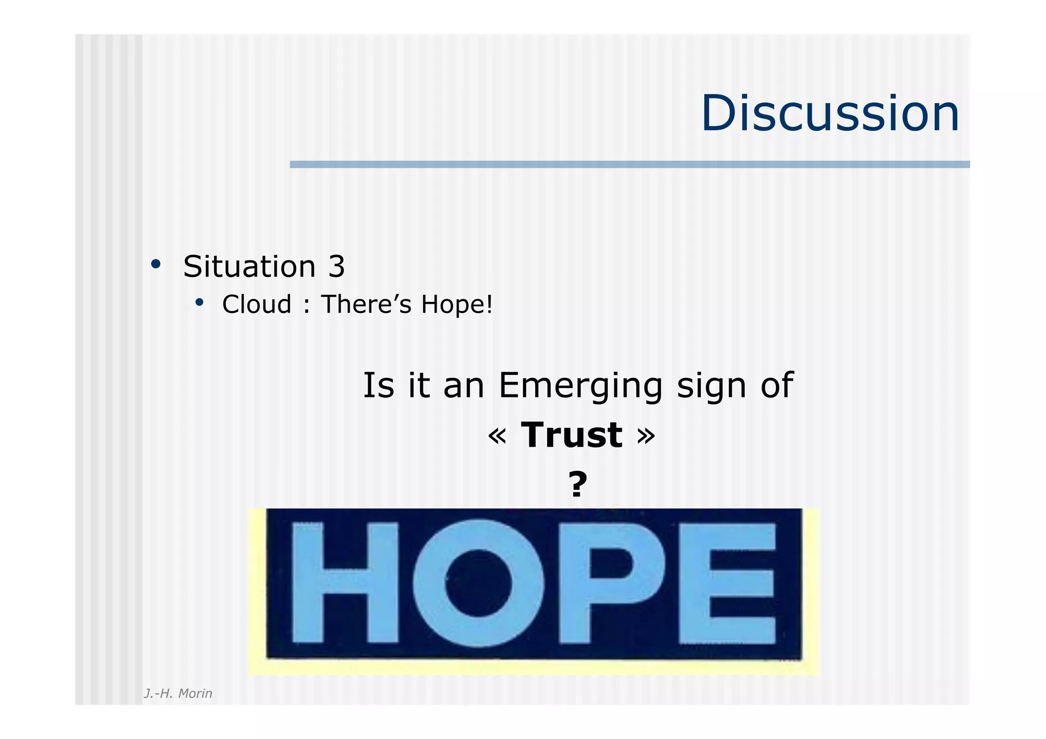 Discussion

•  Situation 3
       •  Cloud : There’s Hope!

                    Is it an Emerging sign of
                            « Trust »
                                ?




J.-H. Morin
 