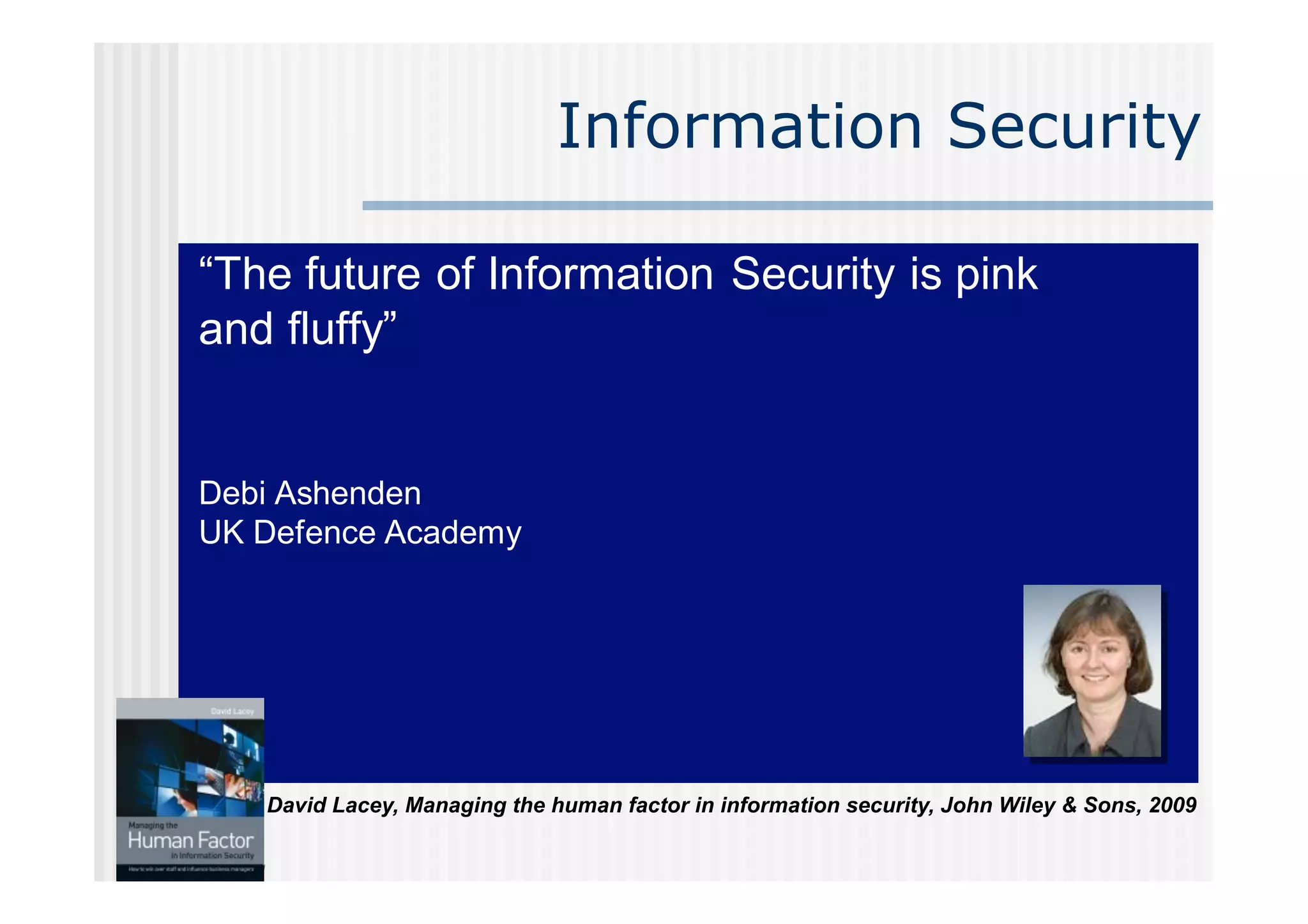 People will dominate your future
                                              Information Security

       !"#$%&'(')$%*&%+,&*)-.(/*,%0$1')/(2%/3%4/,5%
       .,6%&7'&&28


       Debi Ashenden
       UK Defence Academy




!"
                   David Lacey, Managing the human factor in information security, John Wiley & Sons, 2009

     J.-H. Morin
 