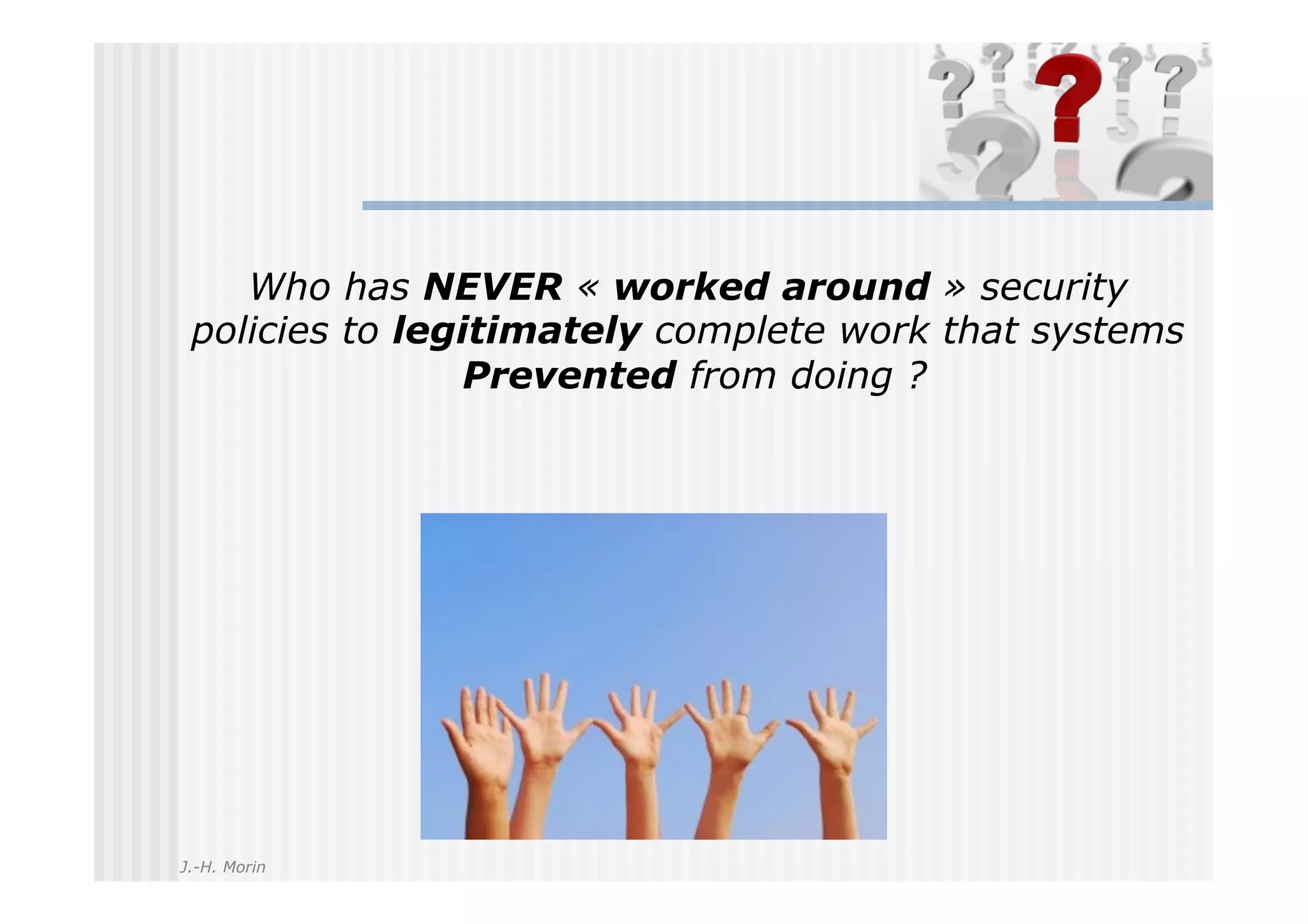 Who has NEVER « worked around » security
 policies to legitimately complete work that systems
                Prevented from doing ?




J.-H. Morin
 