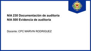 NIA 230 Documentación de auditoria
NIA 500 Evidencia de auditoria
Docente: CPC MARVIN RODRIGUEZ
 