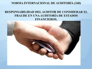 NORMA INTERNACIONAL DE AUDITORÍA (240)
RESPONSABILIDAD DELAUDITOR DE CONSIDERAR EL
FRAUDE EN UNAAUDITORÍA DE ESTADOS
FINANCIEROS.
 