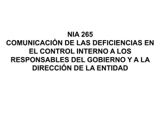 NIA 265
COMUNICACIÓN DE LAS DEFICIENCIAS EN
EL CONTROL INTERNO A LOS
RESPONSABLES DEL GOBIERNO Y A LA
DIRECCIÓN DE LA ENTIDAD
 