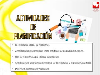 • La estrategia global de Auditoría .
• Consideraciones específicas para entidades de pequeña dimensión.
• Plan de Auditoría , que incluye descripción.
• Actualización cuando sea necesaria de la estrategia y el plan de Auditoría.
• Dirección, supervisión y Revisión.
 