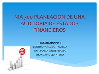 NIA 300 PLANEACION DE UNA
AUDITORIA DE ESTADOS
FINANCIEROS
PRESENTADO POR:
BERTHA YANEDSA TRUJILLO
ANA MARIA VALDERRAMA
JHON JAIRO QUINTERO
 