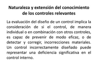 Naturaleza y extensión del conocimiento 
de los controles relevantes 
La evaluación del diseño de un control implica la 
c...