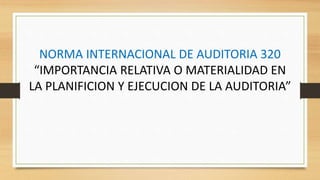 NORMA INTERNACIONAL DE AUDITORIA 320
“IMPORTANCIA RELATIVA O MATERIALIDAD EN
LA PLANIFICION Y EJECUCION DE LA AUDITORIA”
 
