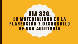 NIA 320,
L A MATERIALIDAD EN L A
PL ANEACIÓN Y DESARROLLO
DE UNA AUDITORÍA
 