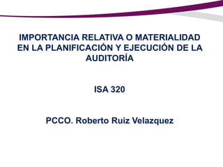 IMPORTANCIA RELATIVA O MATERIALIDAD
EN LA PLANIFICACIÓN Y EJECUCIÓN DE LA
AUDITORÍA

ISA 320

PCCO. Roberto Ruiz Velazquez

 