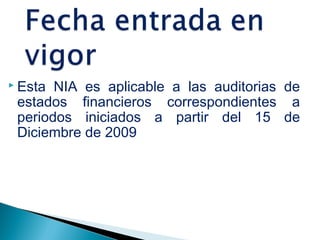  Esta NIA es aplicable a las auditorias de 
estados financieros correspondientes a 
periodos iniciados a partir del 15 de 
Diciembre de 2009 
 