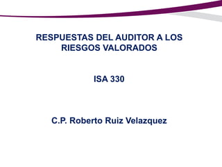 RESPUESTAS DEL AUDITOR A LOS
RIESGOS VALORADOS

ISA 330

C.P. Roberto Ruiz Velazquez

 