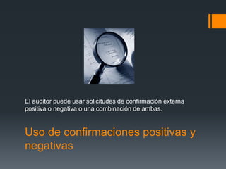 El auditor puede usar solicitudes de confirmación externa 
positiva o negativa o una combinación de ambas. 
Uso de confirmaciones positivas y 
negativas 
 