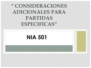 “ CONSIDERACIONES
ADICIONALES PARA
PARTIDAS
ESPECIFICAS”
NIA 501
 