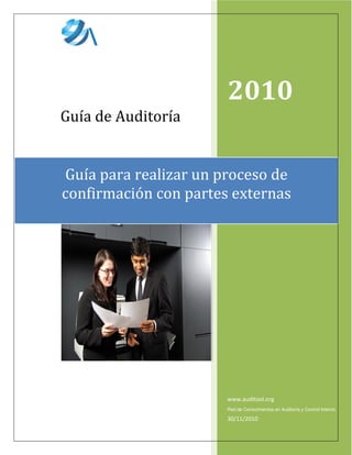 2010
Guía de Auditoría


Guía para realizar un proceso de
confirmación con partes externas




                       www.auditool.org
                       Red de Conocimientos en Auditoría y Control Interno

                       30/11/2010
 