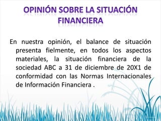 En nuestra opinión, el balance de situación
presenta fielmente, en todos los aspectos
materiales, la situación financiera de la
sociedad ABC a 31 de diciembre de 20X1 de
conformidad con las Normas Internacionales
de Información Financiera .

 
