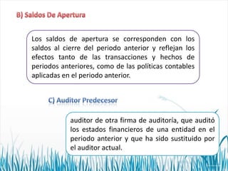Los saldos de apertura se corresponden con los
saldos al cierre del periodo anterior y reflejan los
efectos tanto de las transacciones y hechos de
periodos anteriores, como de las políticas contables
aplicadas en el periodo anterior.

auditor de otra firma de auditoría, que auditó
los estados financieros de una entidad en el
periodo anterior y que ha sido sustituido por
el auditor actual.

 