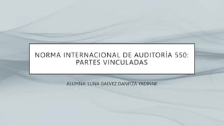 NORMA INTERNACIONAL DE AUDITORÍA 550:
PARTES VINCULADAS
ALUMNA: LUNA GALVEZ DANITZA YADINNE
 