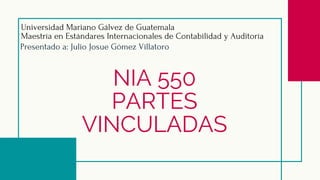 NIA 550
PARTES
VINCULADAS
Presentado a: Julio Josue Gómez Villatoro
Universidad Mariano Gálvez de Guatemala
Maestría en Estándares Internacionales de Contabilidad y Auditoría
 