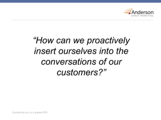 “How can we proactively
insert ourselves into the
conversations of our
customers?”
 