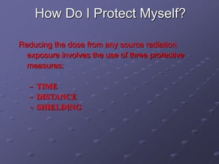 How Do I Protect Myself?
Reducing the dose from any source radiation
exposure involves the use of three protective
measures:
– TIME
– DISTANCE
– SHIELDING
 