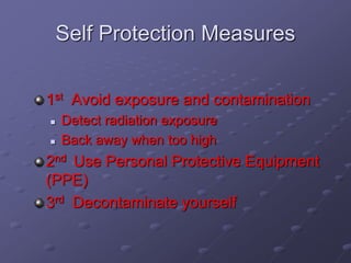 Self Protection Measures
1st Avoid exposure and contamination
 Detect radiation exposure
 Back away when too high
2nd Use Personal Protective Equipment
(PPE)
3rd Decontaminate yourself
 