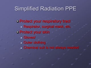 Simplified Radiation PPE
Protect your respiratory tract
 Respirator, surgical mask, etc.
Protect your skin
 Gloves!
 Outer clothing
 Chemical suit is not always needed
 