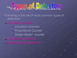 Following is the list of most common types of
detectors:
Gas-filled counters
ionization chamber
Proportional Counter
Geiger-Muller counter
Scintillation detectors
Semiconductor detectors
 