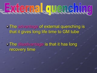 The advantage of external quenching is
that it gives long life time to GM tube
The disadvantage is that it has long
recovery time
 