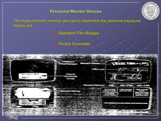 Personnel Monitor Devices
The most common monitor devices to determine the personal exposure
history are:
Radiation Film Badges
Pocket Dosimeter
 