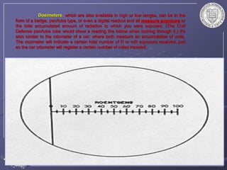 Dosimeters, which are also available in high or low ranges, can be in the
form of a badge, pen/tube type, or even a digital readout and all measure exposure or
the total accumulated amount of radiation to which you were exposed. (The Civil
Defense pen/tube tube would show a reading like below when looking through it.) It's
also similar to the odometer of a car; where both measure an accumulation of units.
The dosimeter will indicate a certain total number of R or mR exposure received, just
as the car odometer will register a certain number of miles traveled.
 