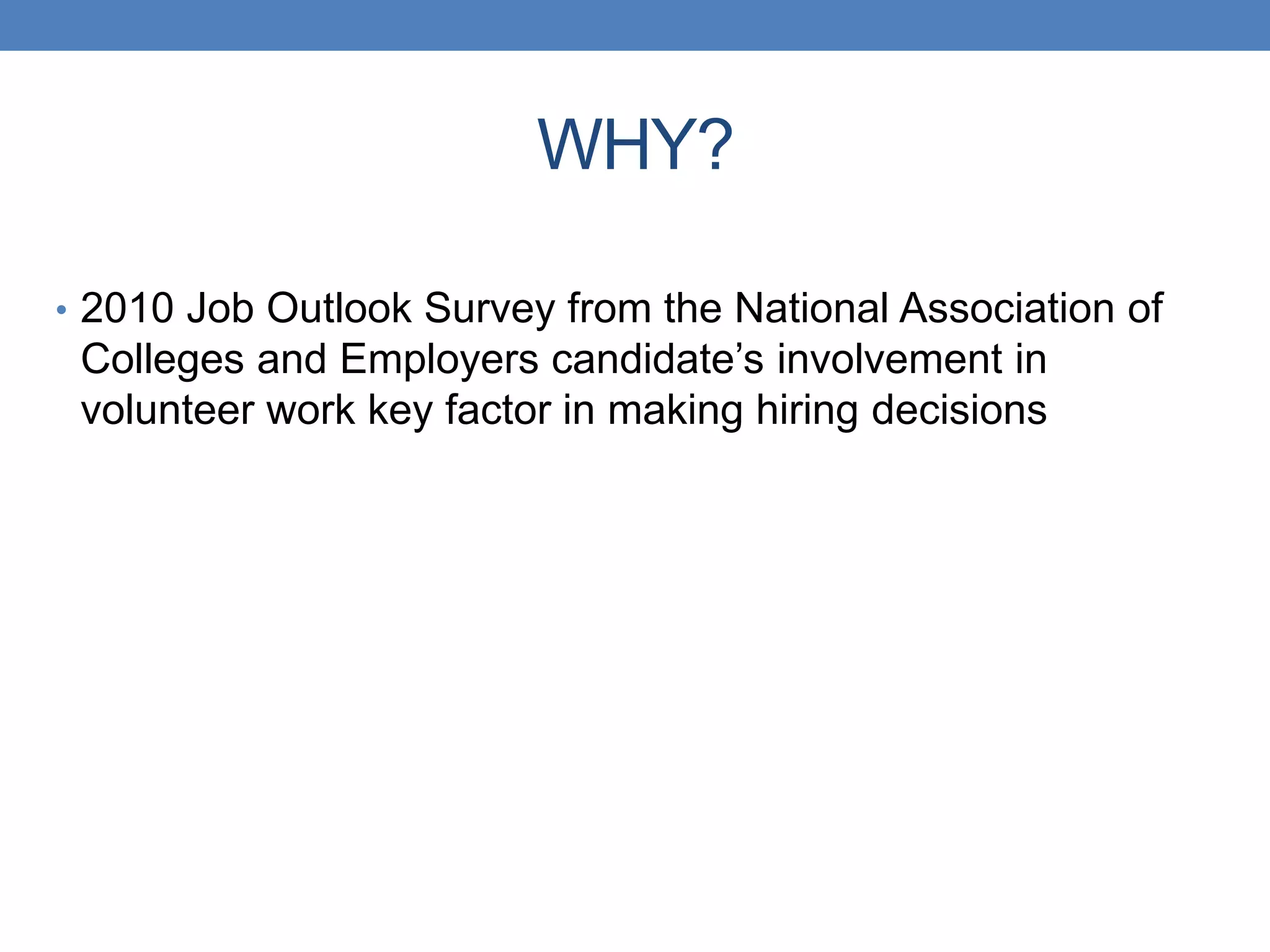 • 2010 Job Outlook Survey from the National Association of
Colleges and Employers candidate’s involvement in
volunteer work key factor in making hiring decisions
WHY?
 