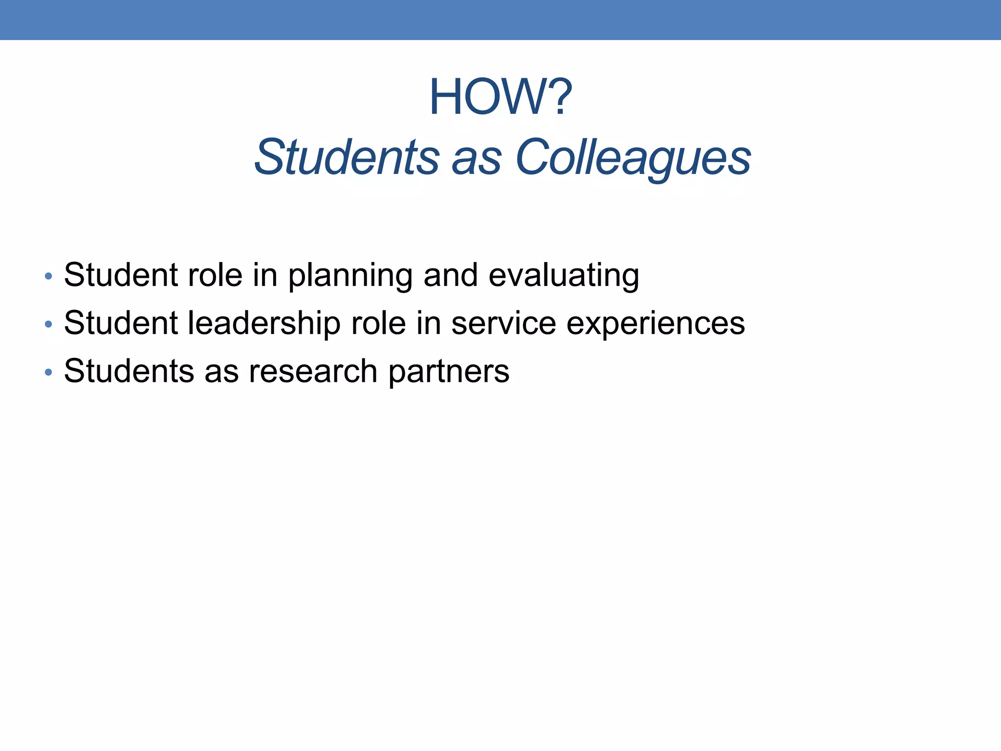• Student role in planning and evaluating
• Student leadership role in service experiences
• Students as research partners
HOW?
Students as Colleagues
 