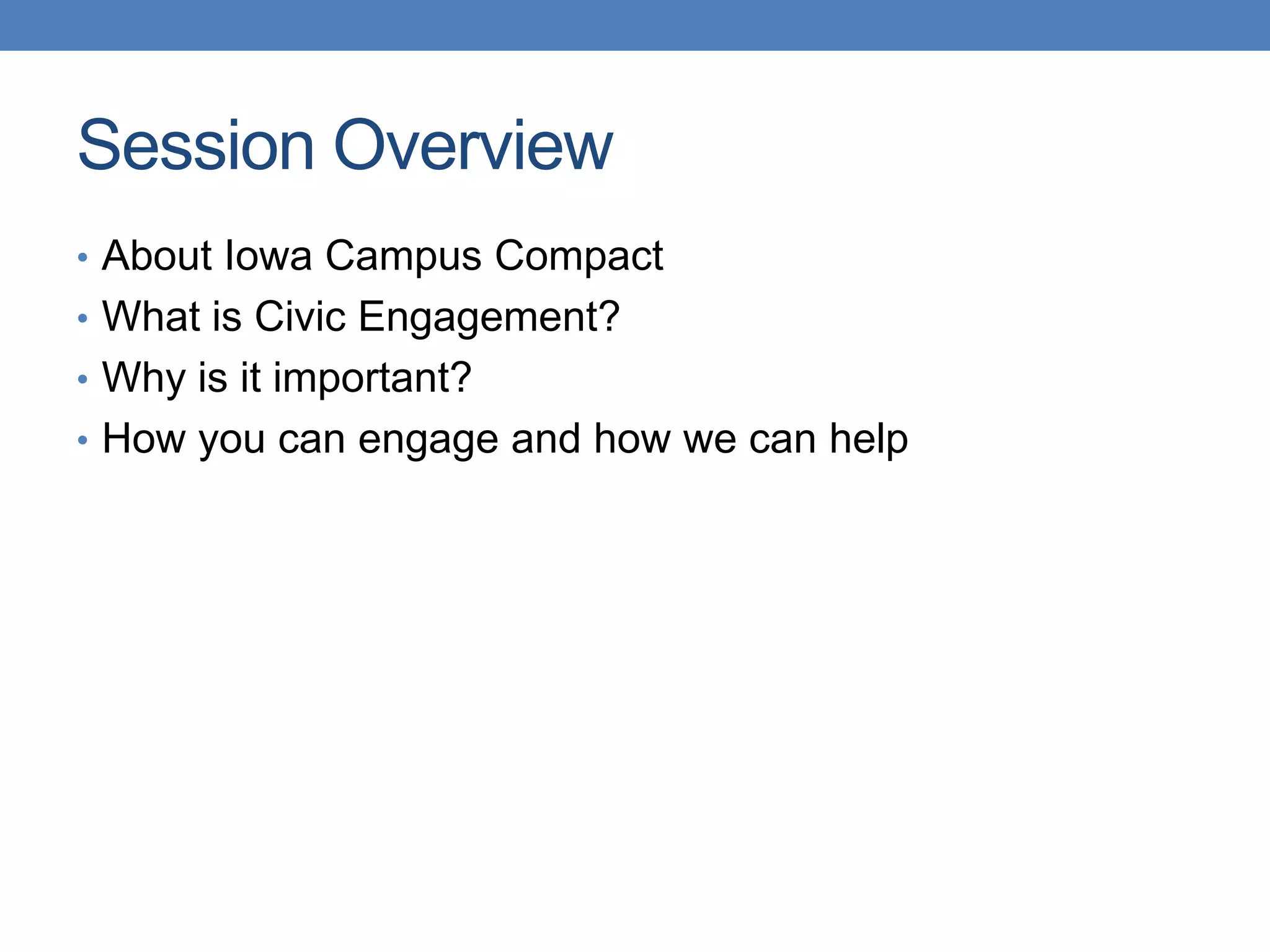 • About Iowa Campus Compact
• What is Civic Engagement?
• Why is it important?
• How you can engage and how we can help
Session Overview
 