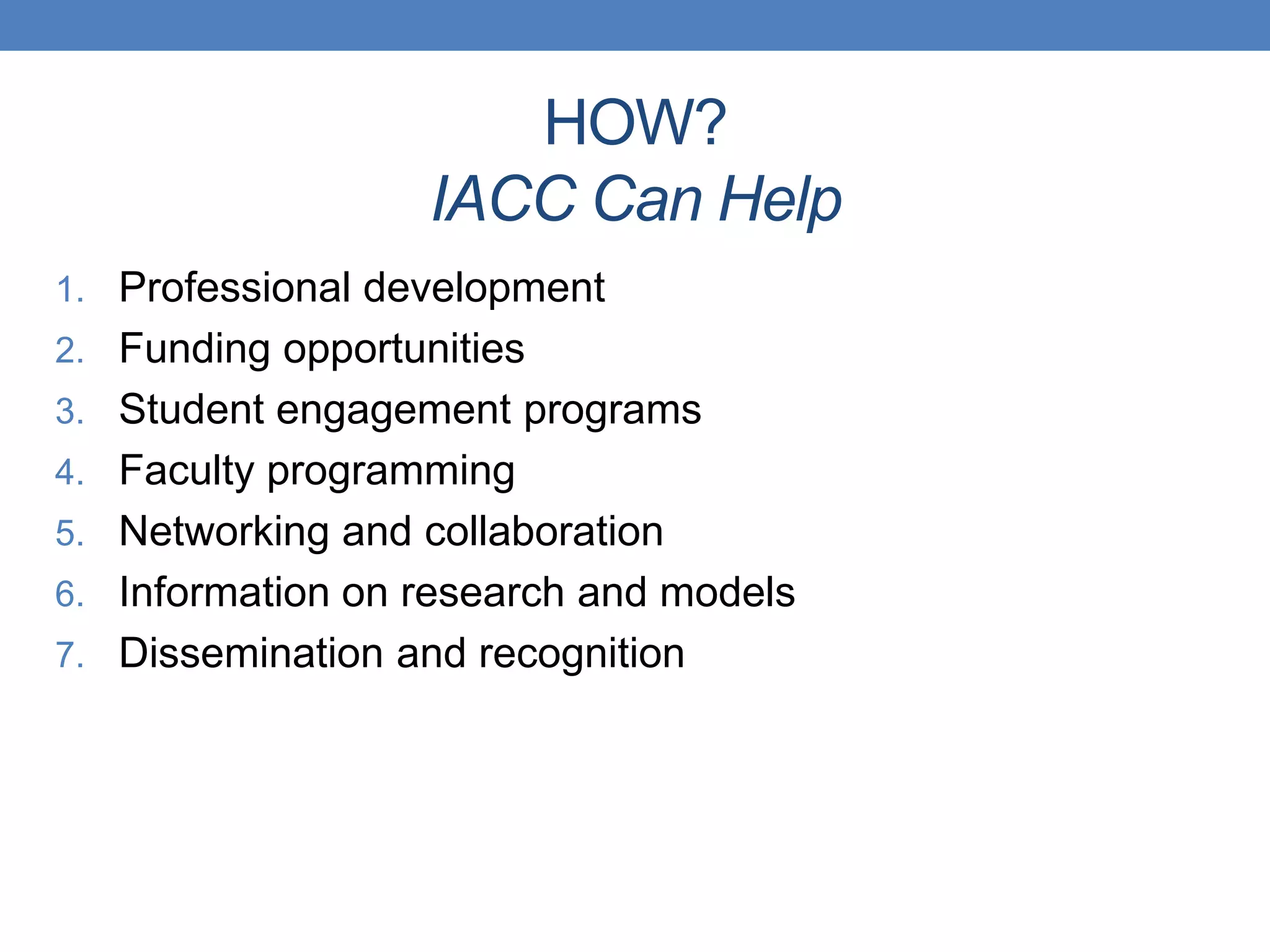 1. Professional development
2. Funding opportunities
3. Student engagement programs
4. Faculty programming
5. Networking and collaboration
6. Information on research and models
7. Dissemination and recognition
HOW?
IACC Can Help
 