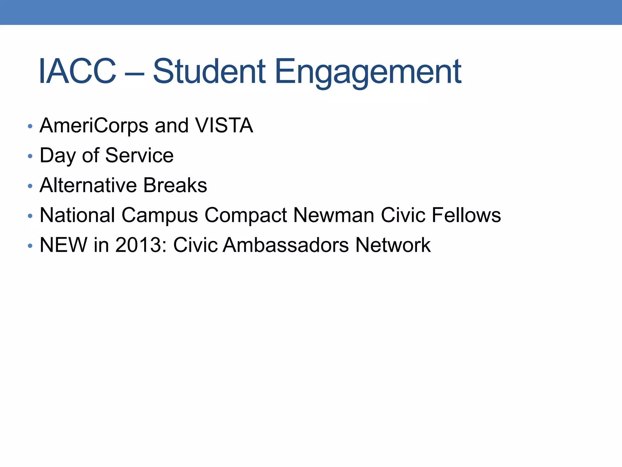 • AmeriCorps and VISTA
• Day of Service
• Alternative Breaks
• National Campus Compact Newman Civic Fellows
• NEW in 2013: Civic Ambassadors Network
IACC – Student Engagement
 