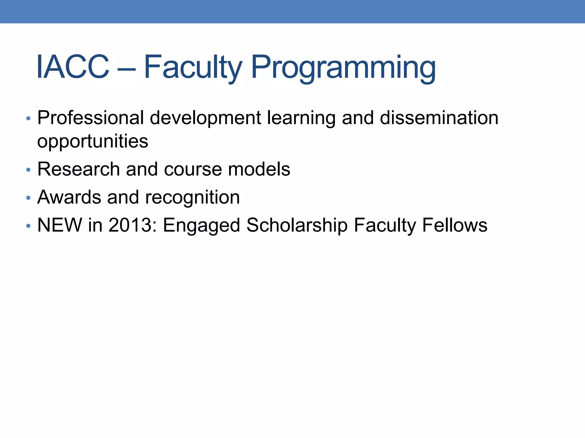 • Professional development learning and dissemination
opportunities
• Research and course models
• Awards and recognition
• NEW in 2013: Engaged Scholarship Faculty Fellows
IACC – Faculty Programming
 