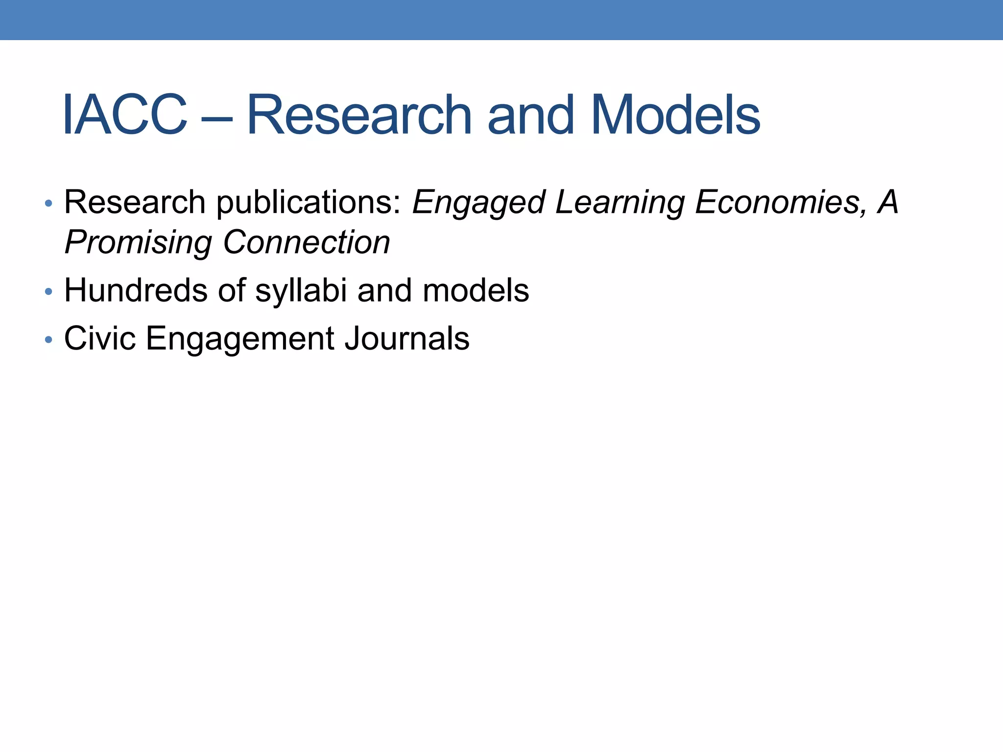 • Research publications: Engaged Learning Economies, A
Promising Connection
• Hundreds of syllabi and models
• Civic Engagement Journals
IACC – Research and Models
 