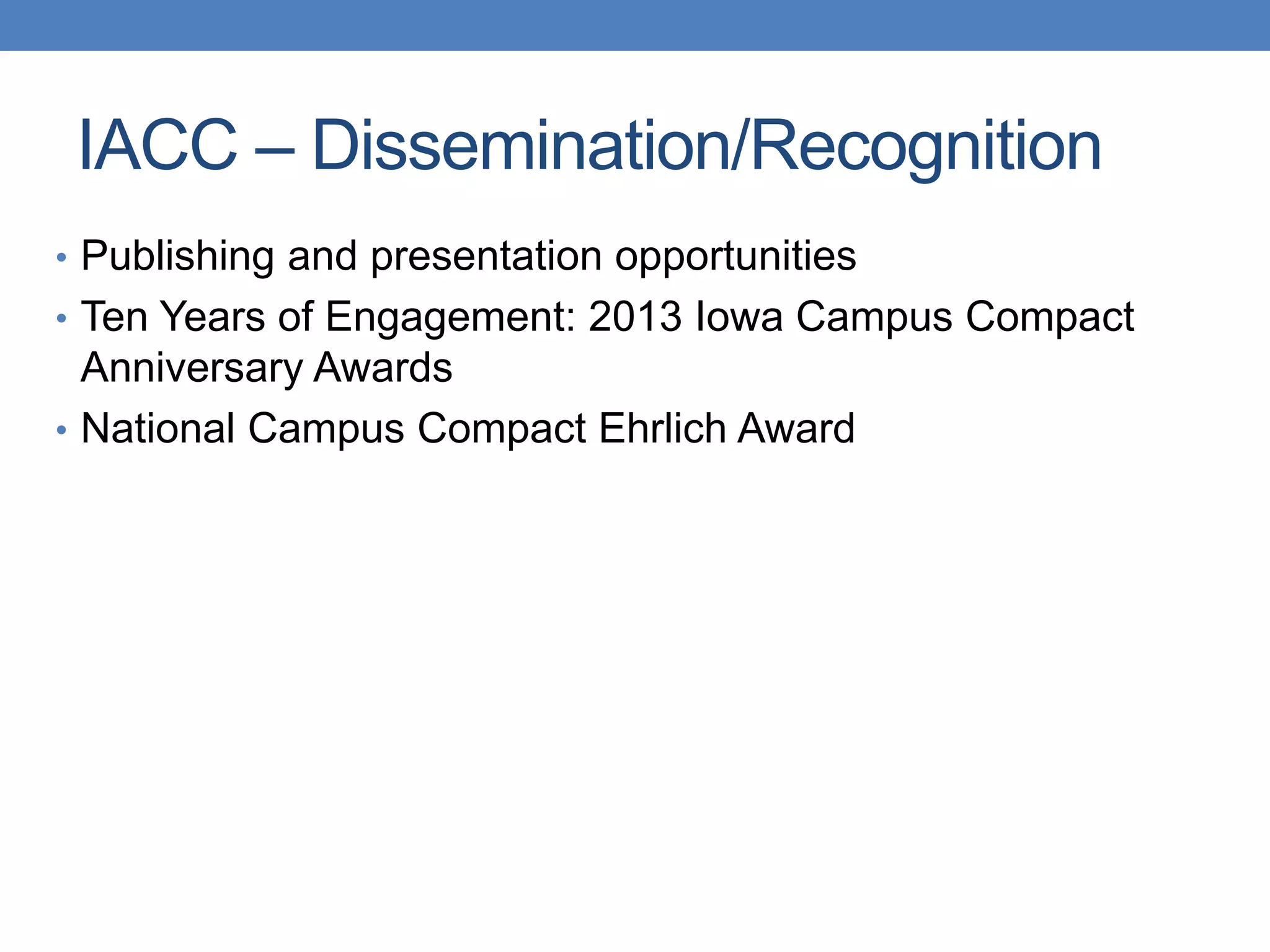 • Publishing and presentation opportunities
• Ten Years of Engagement: 2013 Iowa Campus Compact
Anniversary Awards
• National Campus Compact Ehrlich Award
IACC – Dissemination/Recognition
 