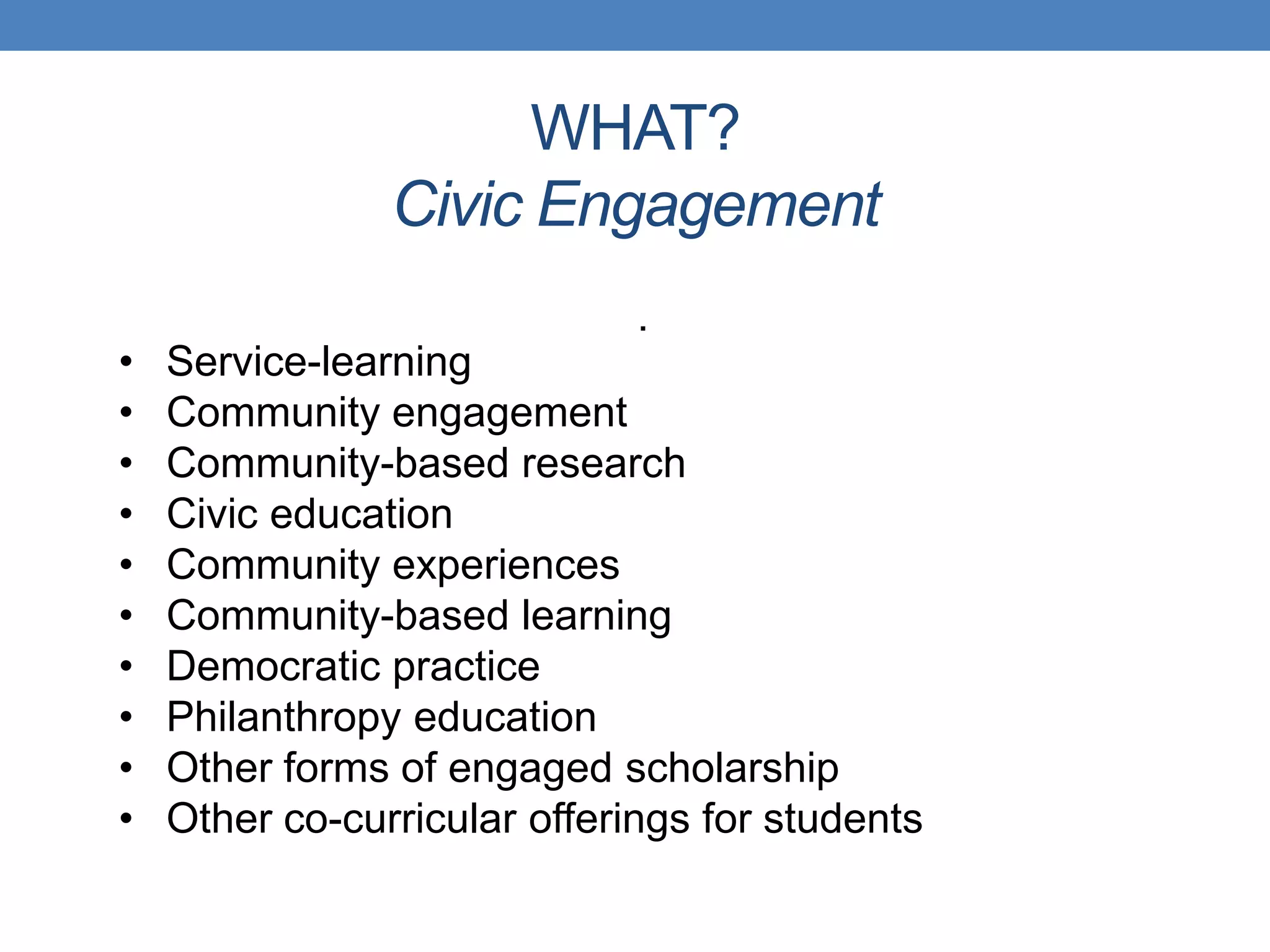 .
WHAT?
Civic Engagement
• Service-learning
• Community engagement
• Community-based research
• Civic education
• Community experiences
• Community-based learning
• Democratic practice
• Philanthropy education
• Other forms of engaged scholarship
• Other co-curricular offerings for students
 