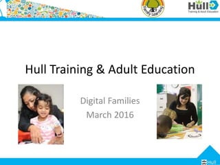 Hull Training & Adult Education
Digital Families
March 2016
 
