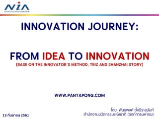 13 กันยายน 2561
Innovation journey:
From Idea to Innovation
(base on The Innovator’s Method, TRIZ and Shanzhai story)
www.pantapong.com
โดย พันธพงศ์ ตั้งธีระสุนันท์
สำนักงำนนวัตกรรมแห่งชำติ (องค์กำรมหำชน)
 