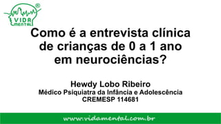 Como é a entrevista clínica
de crianças de 0 a 1 ano
em neurociências?
Hewdy Lobo Ribeiro
Médico Psiquiatra da Infância e Adolescência
CREMESP 114681
 