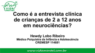 Como é a entrevista clínica
de crianças de 2 a 12 anos
em neurociências?
Hewdy Lobo Ribeiro
Médico Psiquiatra da Infância e Adolescência
CREMESP 114681
 