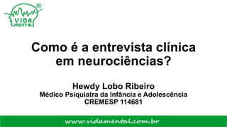Como é a entrevista clínica
em neurociências?
Hewdy Lobo Ribeiro
Médico Psiquiatra da Infância e Adolescência
CREMESP 114681
 